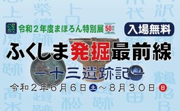 令和2年度 まほろん特別展「ふくしま発掘最前線 - 十三遺跡記 -」